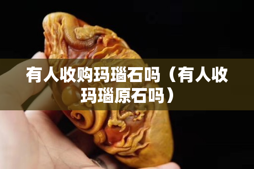 有人收購瑪瑙石嗎（有人收瑪瑙原石嗎）