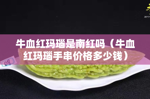 牛血紅瑪瑙是南紅嗎（牛血紅瑪瑙手串價格多少錢）