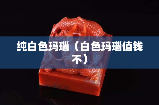 純白色瑪瑙（白色瑪瑙值錢不）
