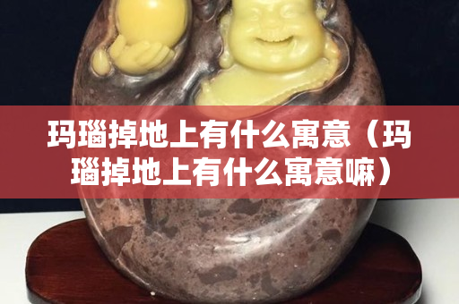 瑪瑙掉地上有什么寓意（瑪瑙掉地上有什么寓意嘛）
