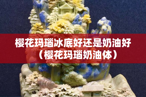櫻花瑪瑙冰底好還是奶油好（櫻花瑪瑙奶油體）