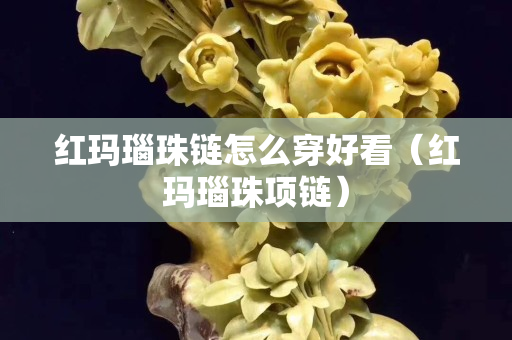 紅瑪瑙珠鏈怎么穿好看（紅瑪瑙珠項鏈）
