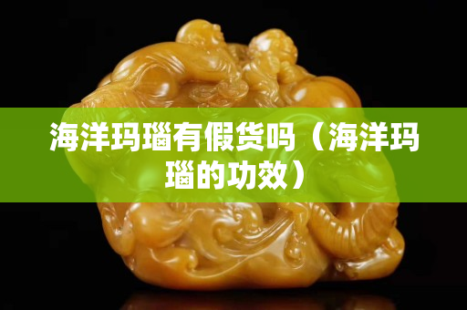海洋瑪瑙有假貨嗎（海洋瑪瑙的功效）