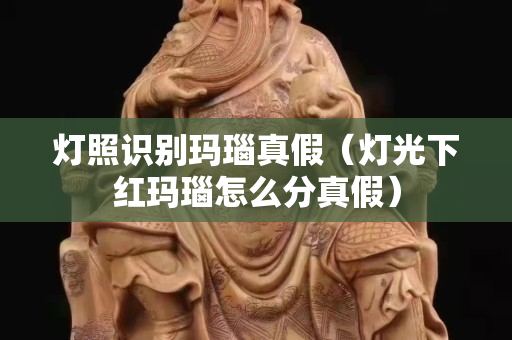 燈照識(shí)別瑪瑙真假（燈光下紅瑪瑙怎么分真假）