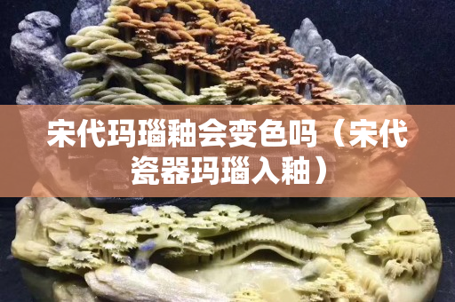 宋代瑪瑙釉會變色嗎（宋代瓷器瑪瑙入釉）