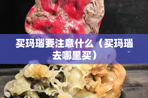 買瑪瑙要注意什么（買瑪瑙去哪里買）