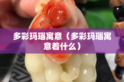 多彩瑪瑙寓意（多彩瑪瑙寓意著什么）