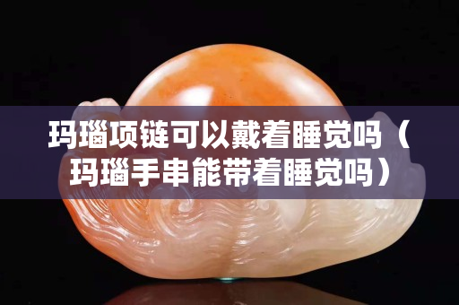 瑪瑙項(xiàng)鏈可以戴著睡覺嗎（瑪瑙手串能帶著睡覺嗎）