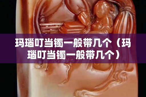 瑪瑙叮當(dāng)鐲一般帶幾個（瑪瑙叮當(dāng)鐲一般帶幾個）