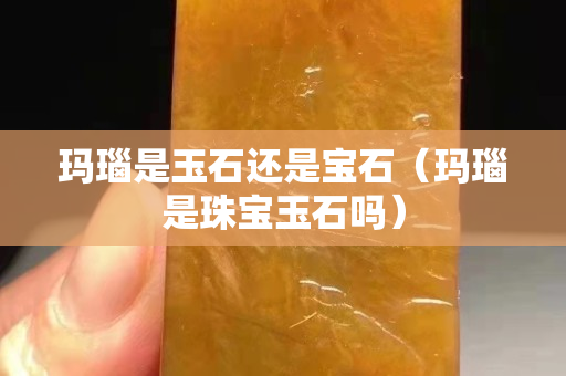 瑪瑙是玉石還是寶石（瑪瑙是珠寶玉石嗎）