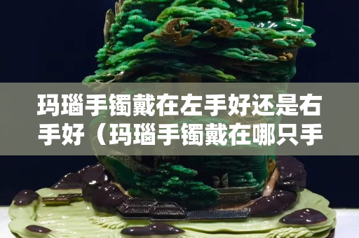 瑪瑙手鐲戴在左手好還是右手好（瑪瑙手鐲戴在哪只手上）