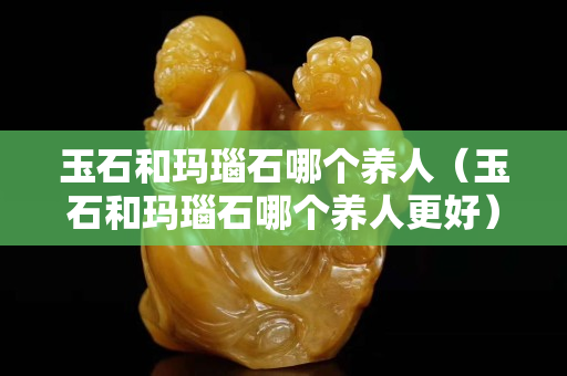 玉石和瑪瑙石哪個養人（玉石和瑪瑙石哪個養人更好）