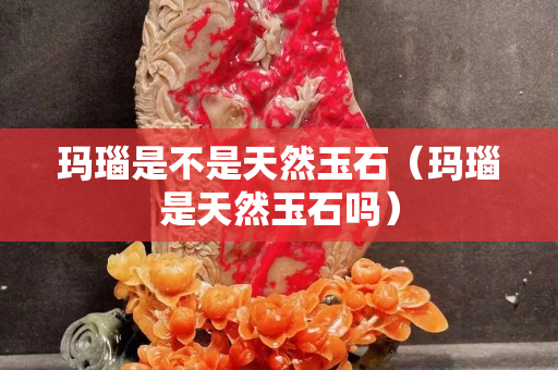 瑪瑙是不是天然玉石（瑪瑙是天然玉石嗎）