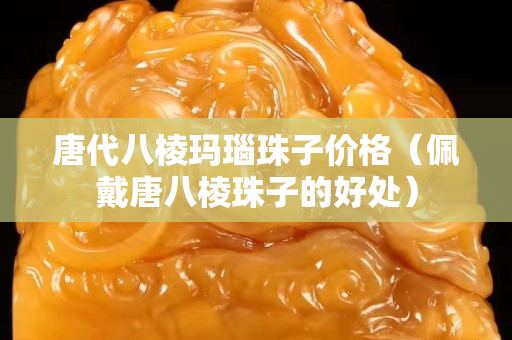 唐代八棱瑪瑙珠子價格（佩戴唐八棱珠子的好處）