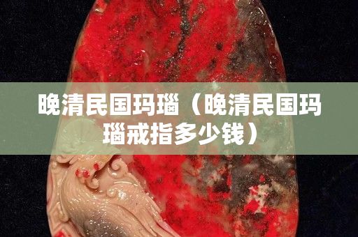 晚清民國瑪瑙（晚清民國瑪瑙戒指多少錢）