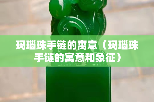 瑪瑙珠手鏈的寓意（瑪瑙珠手鏈的寓意和象征）