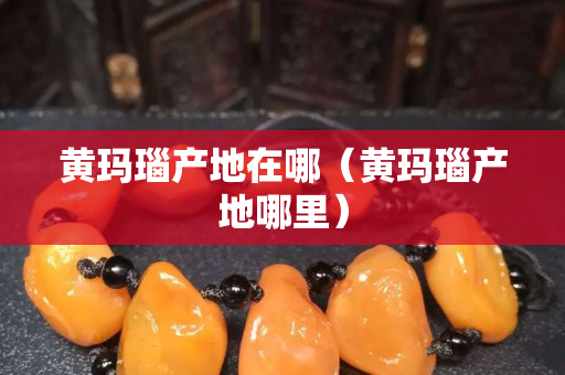 黃瑪瑙產(chǎn)地在哪（黃瑪瑙產(chǎn)地哪里）