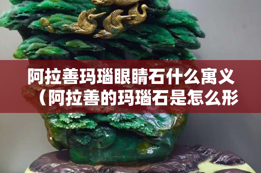 阿拉善瑪瑙眼睛石什么寓義（阿拉善的瑪瑙石是怎么形成的）
