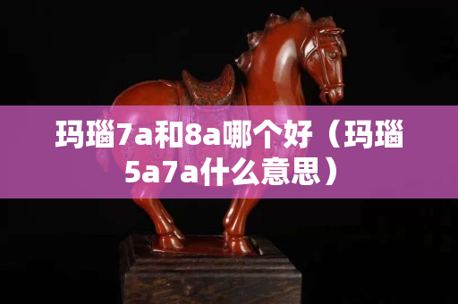 瑪瑙7a和8a哪個好（瑪瑙5a7a什么意思）