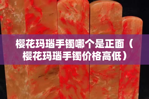 櫻花瑪瑙手鐲哪個是正面（櫻花瑪瑙手鐲價格高低）