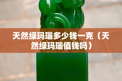 天然綠瑪瑙多少錢一克（天然綠瑪瑙值錢嗎）