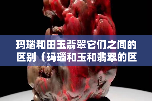 瑪瑙和田玉翡翠它們之間的區別（瑪瑙和玉和翡翠的區別）