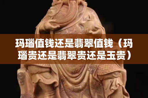 瑪瑙值錢還是翡翠值錢（瑪瑙貴還是翡翠貴還是玉貴）