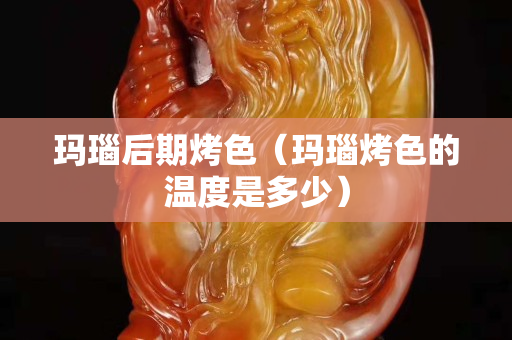 瑪瑙后期烤色（瑪瑙烤色的溫度是多少）