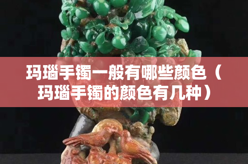 瑪瑙手鐲一般有哪些顏色（瑪瑙手鐲的顏色有幾種）