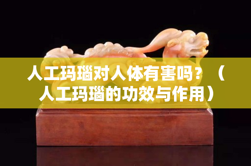 人工瑪瑙對人體有害嗎？（人工瑪瑙的功效與作用）