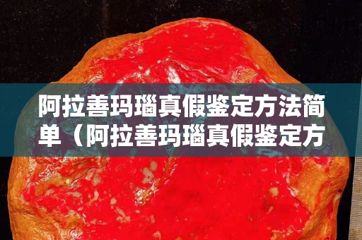 阿拉善瑪瑙真假鑒定方法簡單（阿拉善瑪瑙真假鑒定方法簡單一點(diǎn)）