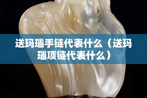 送瑪瑙手鏈代表什么（送瑪瑙項鏈代表什么）