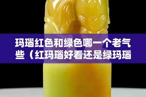 瑪瑙紅色和綠色哪一個老氣些（紅瑪瑙好看還是綠瑪瑙好看）