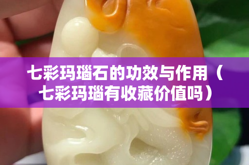七彩瑪瑙石的功效與作用（七彩瑪瑙有收藏價(jià)值嗎）