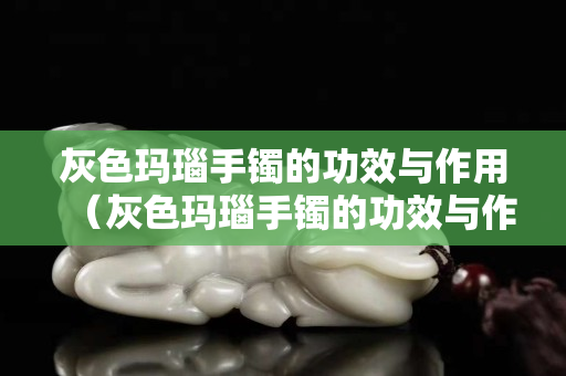 灰色瑪瑙手鐲的功效與作用（灰色瑪瑙手鐲的功效與作用是什么）