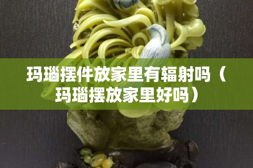 瑪瑙擺件放家里有輻射嗎（瑪瑙擺放家里好嗎）