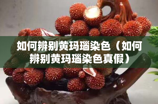 如何辨別黃瑪瑙染色（如何辨別黃瑪瑙染色真假）