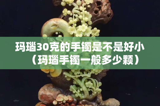 瑪瑙30克的手鐲是不是好小（瑪瑙手鐲一般多少顆）