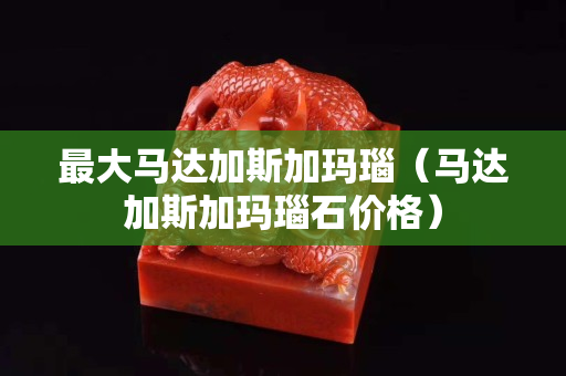最大馬達(dá)加斯加瑪瑙（馬達(dá)加斯加瑪瑙石價格）