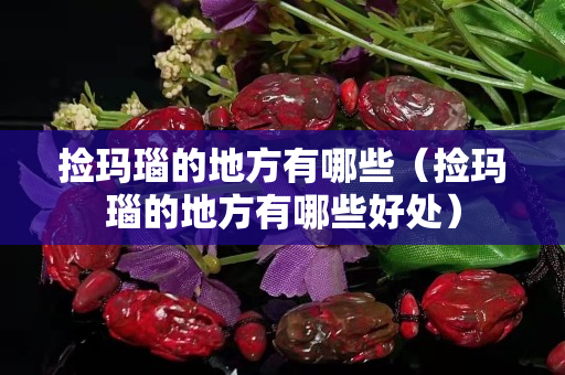 撿瑪瑙的地方有哪些（撿瑪瑙的地方有哪些好處）