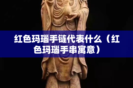 紅色瑪瑙手鏈代表什么（紅色瑪瑙手串寓意）