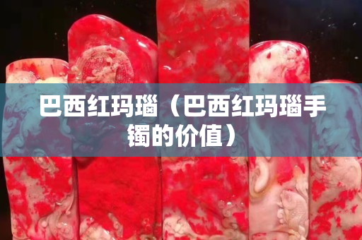 巴西紅瑪瑙（巴西紅瑪瑙手鐲的價值）
