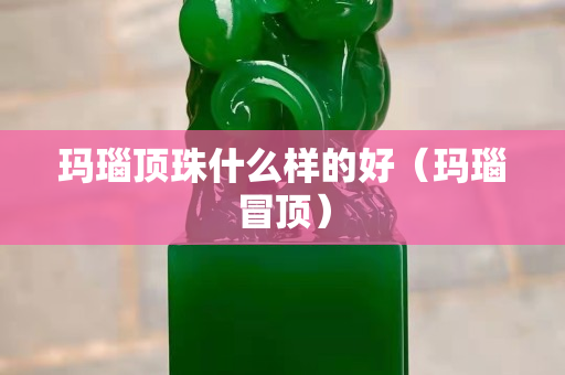 瑪瑙頂珠什么樣的好（瑪瑙冒頂）
