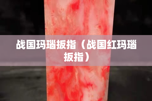 戰國瑪瑙扳指（戰國紅瑪瑙扳指）
