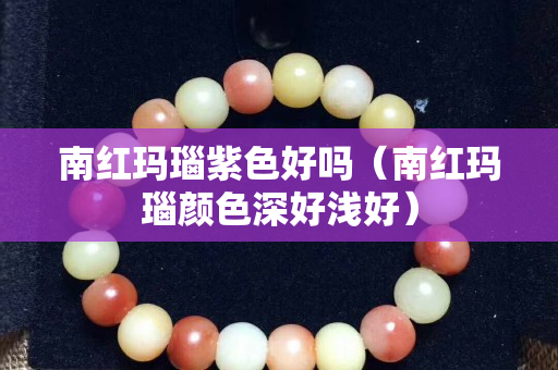 南紅瑪瑙紫色好嗎（南紅瑪瑙顏色深好淺好）