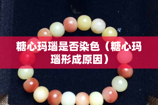 糖心瑪瑙是否染色（糖心瑪瑙形成原因）