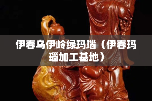 伊春烏伊嶺綠瑪瑙（伊春瑪瑙加工基地）