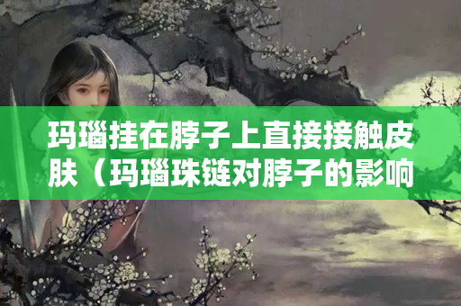 瑪瑙掛在脖子上直接接觸皮膚（瑪瑙珠鏈對脖子的影響）