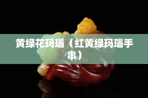 黃綠花瑪瑙（紅黃綠瑪瑙手串）