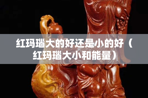 紅瑪瑙大的好還是小的好（紅瑪瑙大小和能量）